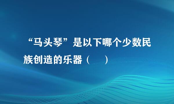 “马头琴”是以下哪个少数民族创造的乐器（ ）