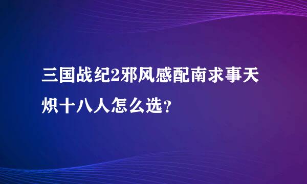 三国战纪2邪风感配南求事天炽十八人怎么选？