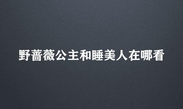 野蔷薇公主和睡美人在哪看