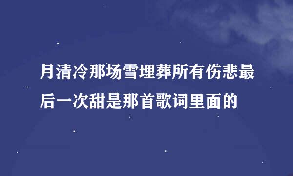 月清冷那场雪埋葬所有伤悲最后一次甜是那首歌词里面的