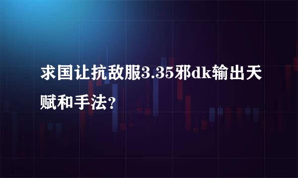 求国让抗敌服3.35邪dk输出天赋和手法？