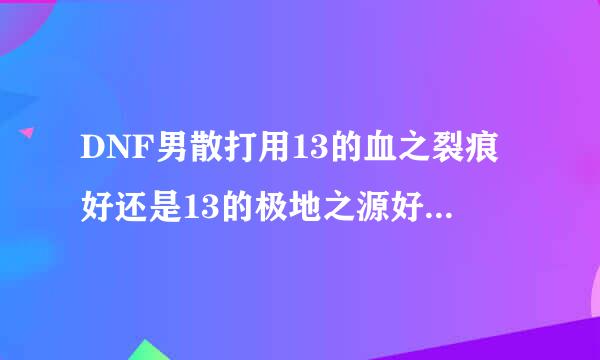 DNF男散打用13的血之裂痕好还是13的极地之源好?求大神系统分析一下。