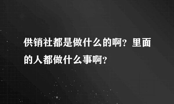 供销社都是做什么的啊？里面的人都做什么事啊？