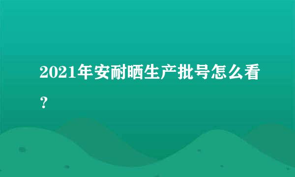 2021年安耐晒生产批号怎么看？