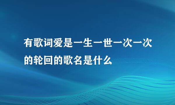 有歌词爱是一生一世一次一次的轮回的歌名是什么