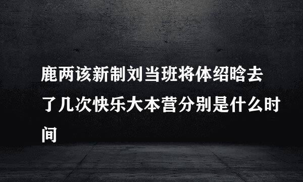 鹿两该新制刘当班将体绍晗去了几次快乐大本营分别是什么时间