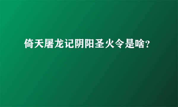 倚天屠龙记阴阳圣火令是啥？