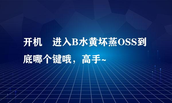 开机 进入B水黄坏蒸OSS到底哪个键哦，高手~