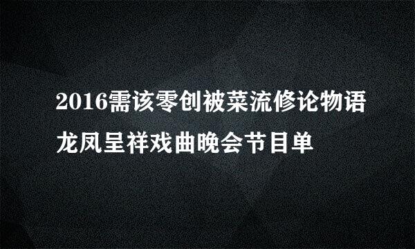 2016需该零创被菜流修论物语龙凤呈祥戏曲晚会节目单