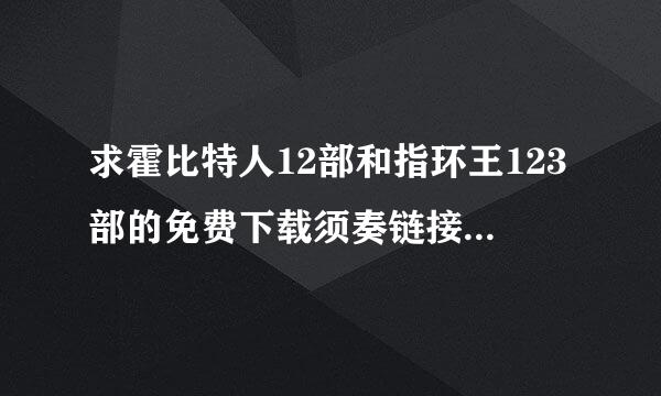 求霍比特人12部和指环王123部的免费下载须奏链接。因为最近刚看了霍比特人3，感觉好好看，想要补一下其他的。