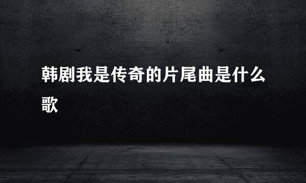 韩剧我是传奇的片尾曲是什么歌