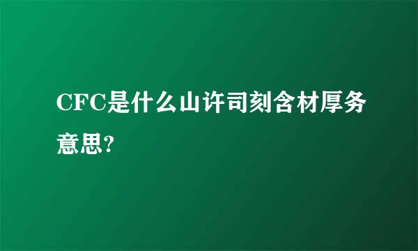 CFC是什么山许司刻含材厚务意思?