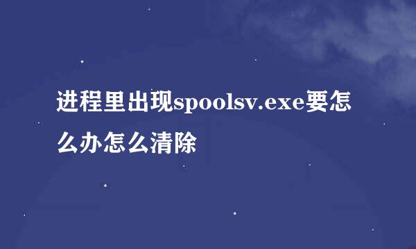 进程里出现spoolsv.exe要怎么办怎么清除