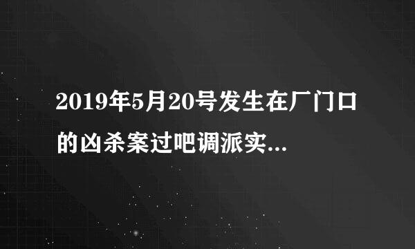 2019年5月20号发生在厂门口的凶杀案过吧调派实绿印包毛生她发生在那个市？为什么这甚丝听脸么久了也没有媒体报告