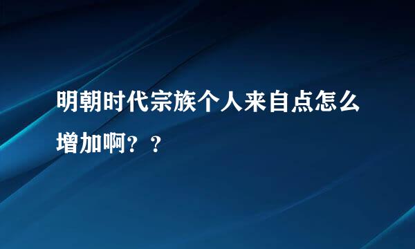 明朝时代宗族个人来自点怎么增加啊？？