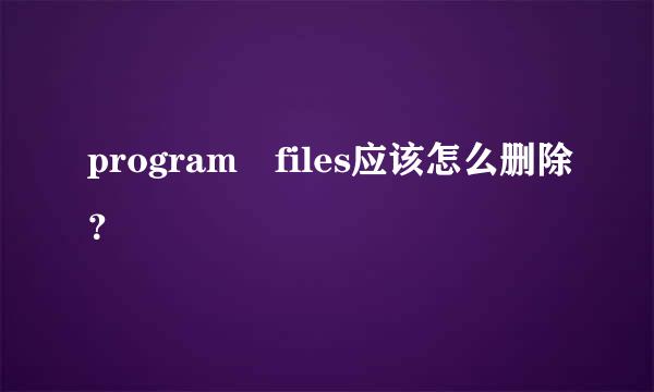 program files应该怎么删除？