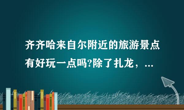 齐齐哈来自尔附近的旅游景点有好玩一点吗?除了扎龙，龙沙公园，明月岛