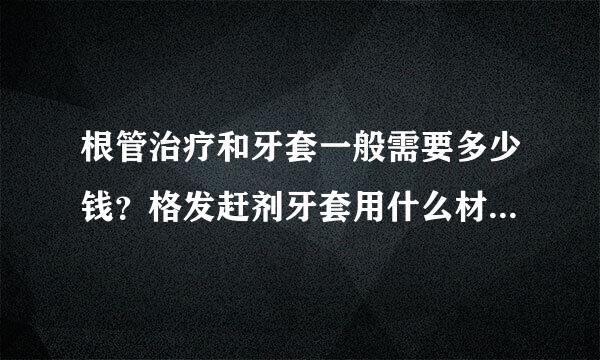 根管治疗和牙套一般需要多少钱？格发赶剂牙套用什么材质的对身体不会有伤害？谢谢了！