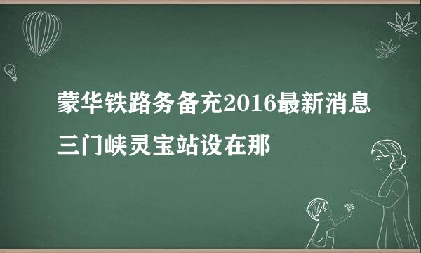 蒙华铁路务备充2016最新消息三门峡灵宝站设在那