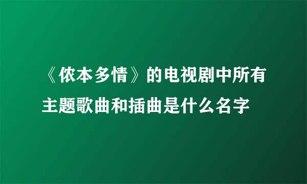 《侬本多情》的电视剧中所有主题歌曲和插曲是什么名字