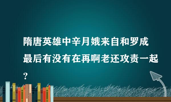 隋唐英雄中辛月娥来自和罗成最后有没有在再啊老还攻责一起？