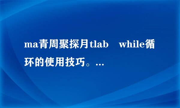 ma青周聚探月tlab while循环的使用技巧。就是输出循环的运算次数，自己试了多次，结果都是最初的i值