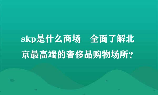 skp是什么商场 全面了解北京最高端的奢侈品购物场所？