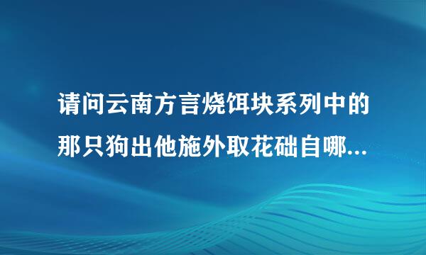 请问云南方言烧饵块系列中的那只狗出他施外取花础自哪部动画片，它的名字叫什么？