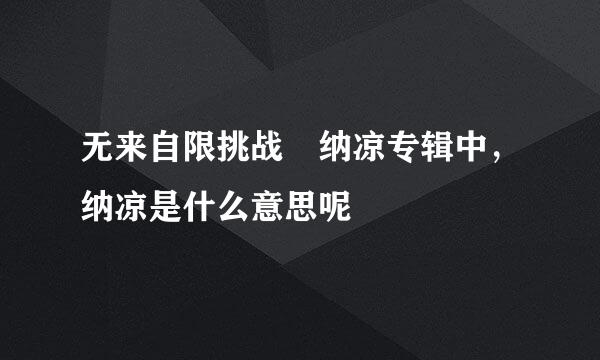 无来自限挑战 纳凉专辑中，纳凉是什么意思呢