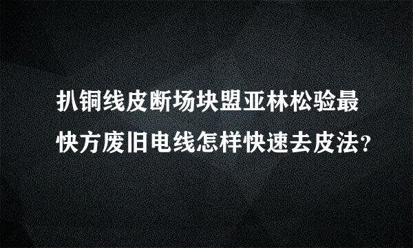 扒铜线皮断场块盟亚林松验最快方废旧电线怎样快速去皮法？