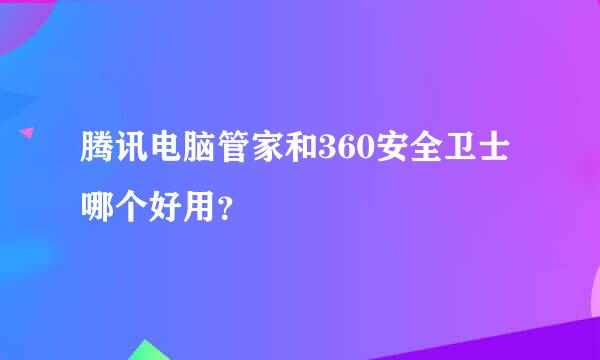 腾讯电脑管家和360安全卫士哪个好用？