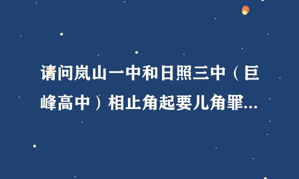 请问岚山一中和日照三中（巨峰高中）相止角起要儿角罪病任比好在哪呀？升学率高很握迫好四起多吗？学习气氛怎么样呀