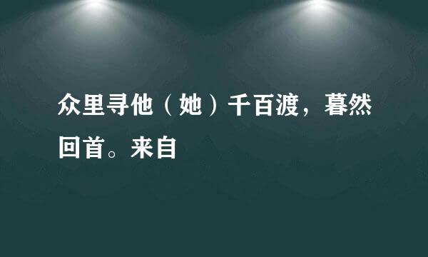 众里寻他（她）千百渡，暮然回首。来自