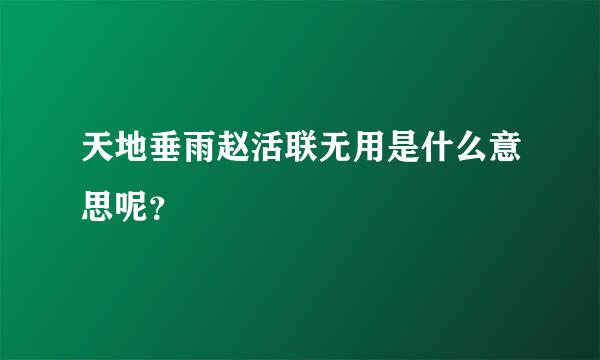 天地垂雨赵活联无用是什么意思呢？