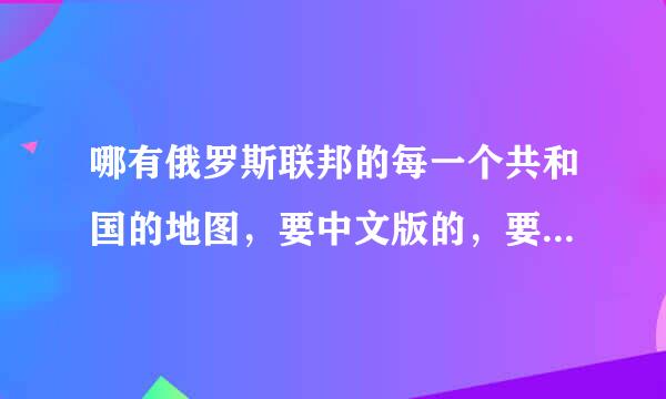 哪有俄罗斯联邦的每一个共和国的地图，要中文版的，要有各个加盟国.自治洲边界的那种!! ？