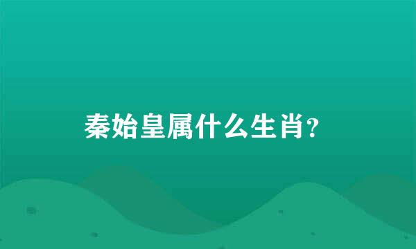 秦始皇属什么生肖？