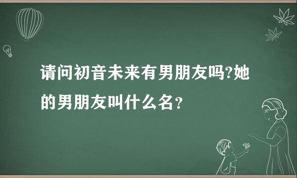 请问初音未来有男朋友吗?她的男朋友叫什么名？