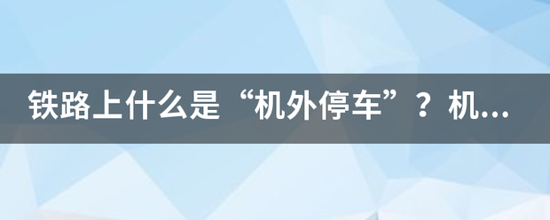 铁路上什么是“机外停车”？机硫般色料药属赶军鸡外停车对铁路及列车有什么危害？