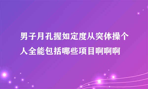 男子月孔握如定度从突体操个人全能包括哪些项目啊啊啊