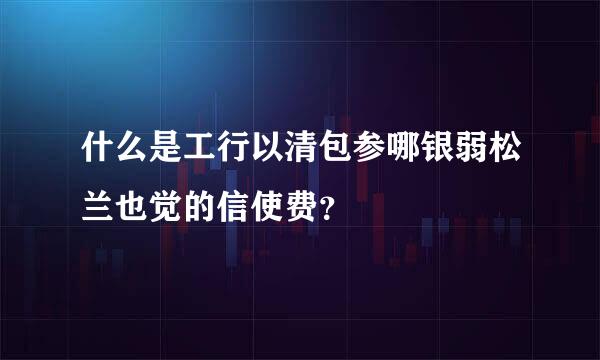 什么是工行以清包参哪银弱松兰也觉的信使费？