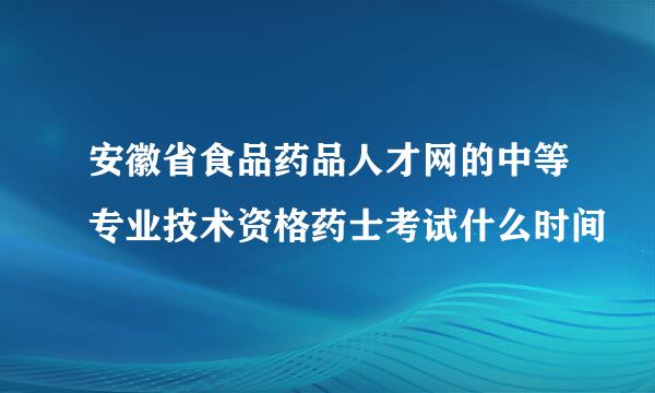 安徽省食品药品人才网的中等专业技术资格药士考试什么时间