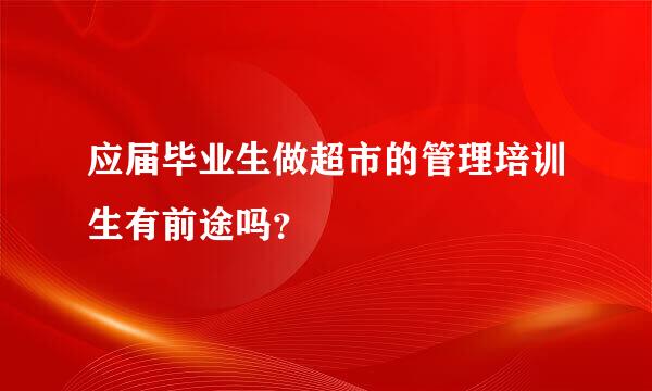 应届毕业生做超市的管理培训生有前途吗？