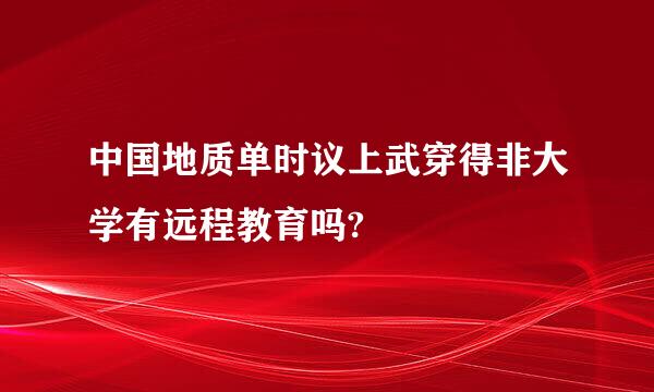 中国地质单时议上武穿得非大学有远程教育吗?