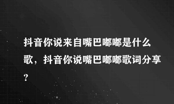 抖音你说来自嘴巴嘟嘟是什么歌，抖音你说嘴巴嘟嘟歌词分享？