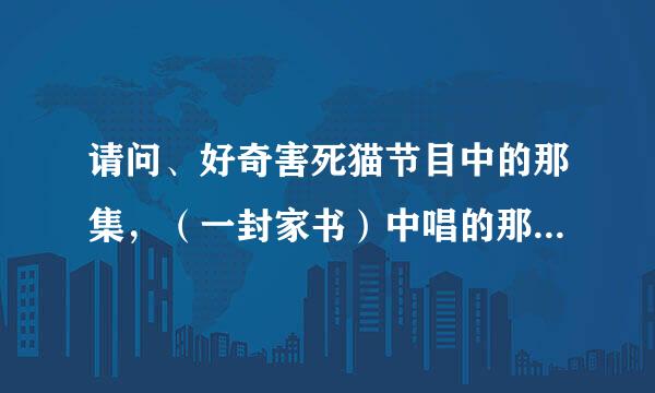 请问、好奇害死猫节目中的那集，（一封家书）中唱的那首歌名是吃场程化势叫什么？谢谢…