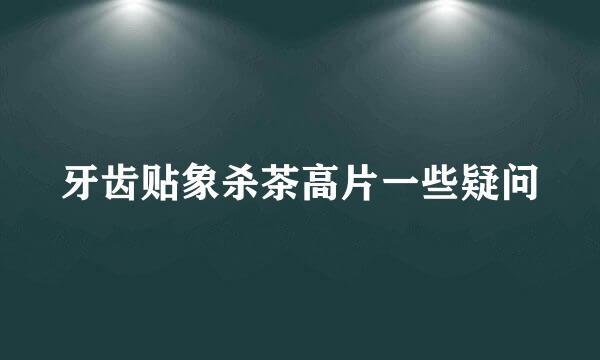 牙齿贴象杀茶高片一些疑问