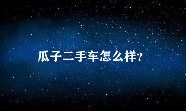 瓜子二手车怎么样？