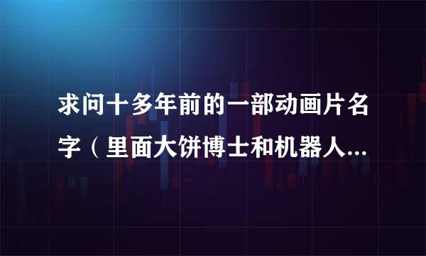 求问十多年前的一部动画片名字（里面大饼博士和机器人小雨...）