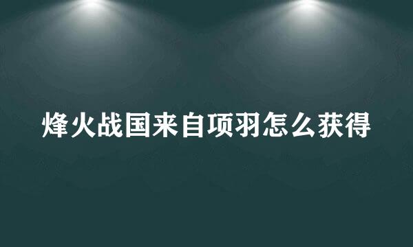 烽火战国来自项羽怎么获得