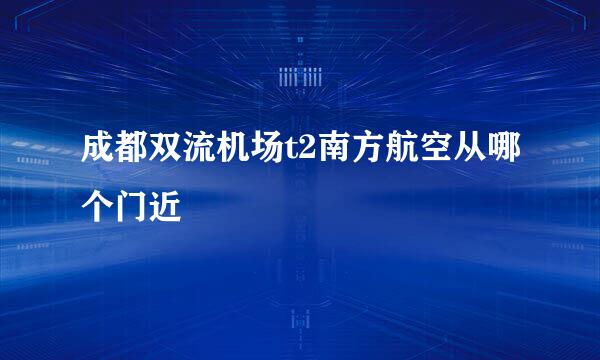 成都双流机场t2南方航空从哪个门近